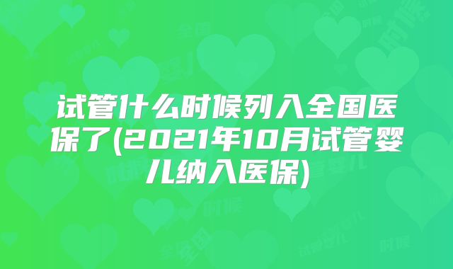 试管什么时候列入全国医保了(2021年10月试管婴儿纳入医保)