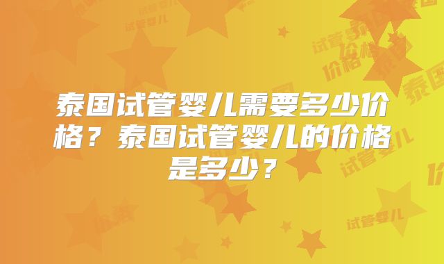 泰国试管婴儿需要多少价格？泰国试管婴儿的价格是多少？