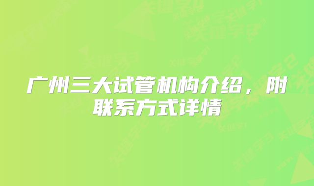 广州三大试管机构介绍，附联系方式详情