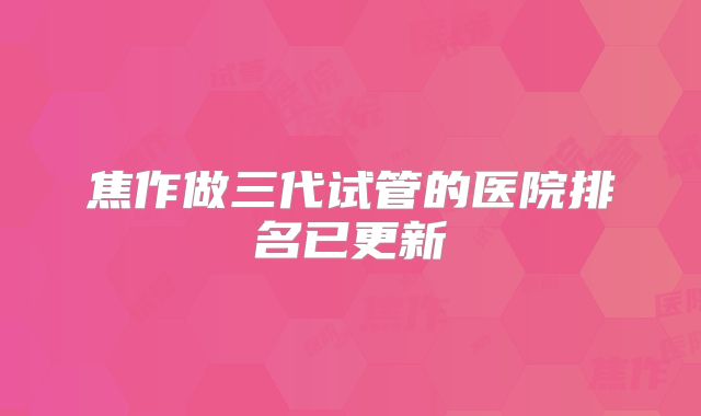 焦作做三代试管的医院排名已更新