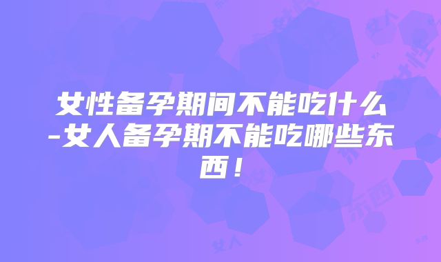 女性备孕期间不能吃什么-女人备孕期不能吃哪些东西!