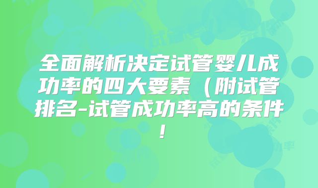 全面解析决定试管婴儿成功率的四大要素(附试管排名-试管成功率高的条件!