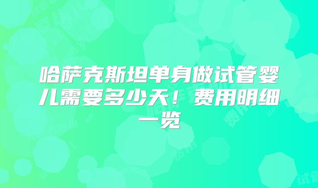 哈萨克斯坦单身做试管婴儿需要多少天!费用明细一览