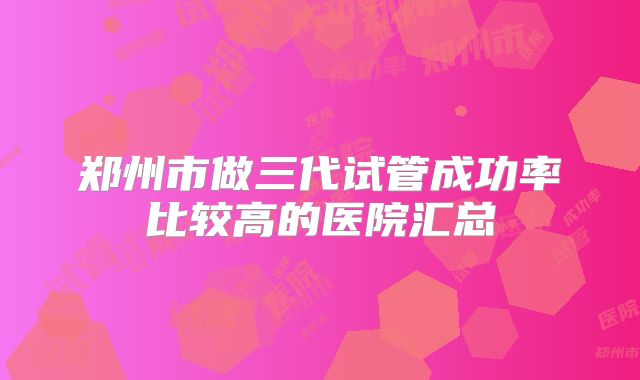 郑州市做三代试管成功率比较高的医院汇总