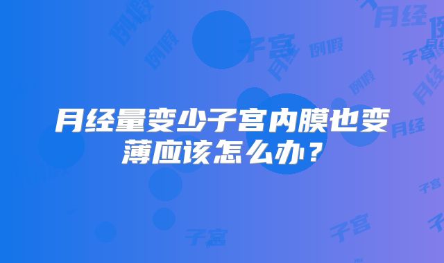 月经量变少子宫内膜也变薄应该怎么办?