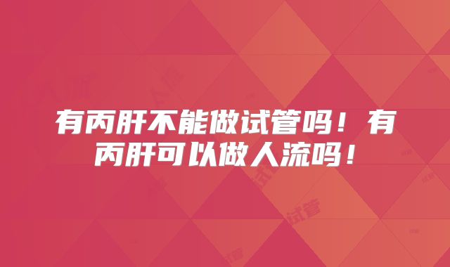 有丙肝不能做试管吗！有丙肝可以做人流吗！