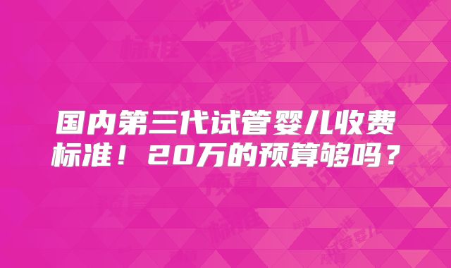 国内第三代试管婴儿收费标准!20万的预算够吗?