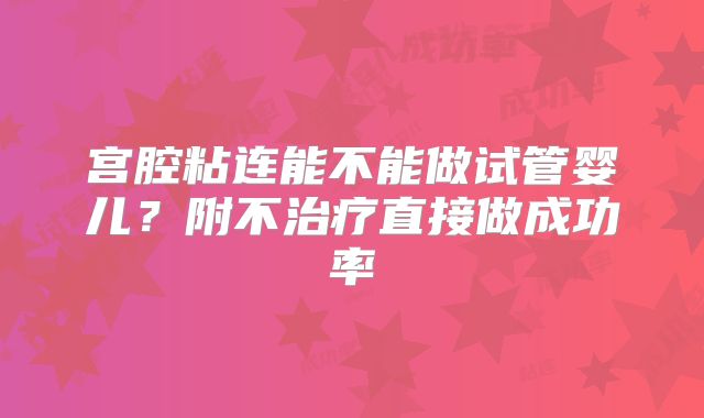 宫腔粘连能不能做试管婴儿？附不治疗直接做成功率