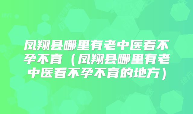 凤翔县哪里有老中医看不孕不育(凤翔县哪里有老中医看不孕不育的地方)