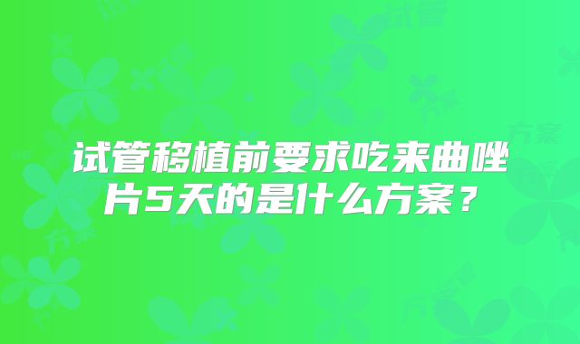 试管移植前要求吃来曲唑片5天的是什么方案?