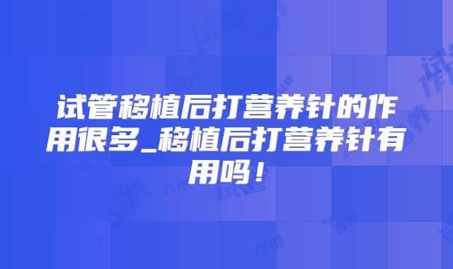 试管移植后打营养针的作用很多_移植后打营养针有用吗！
