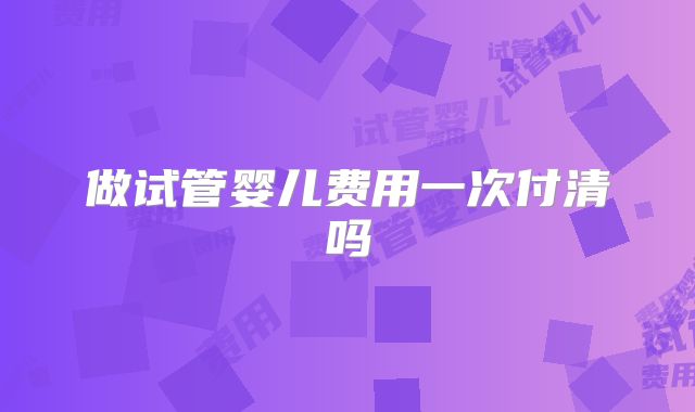 做试管婴儿费用一次付清吗