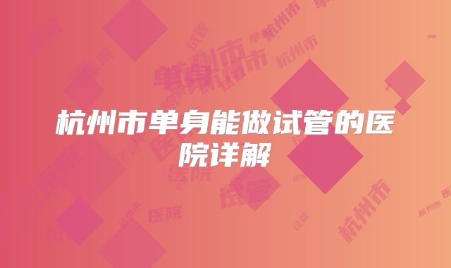 杭州市单身能做试管的医院详解