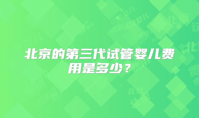 北京的第三代试管婴儿费用是多少?