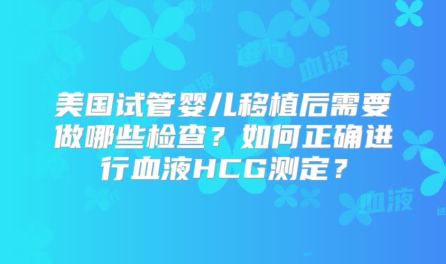 美国试管婴儿移植后需要做哪些检查？如何正确进行血液HCG测定？