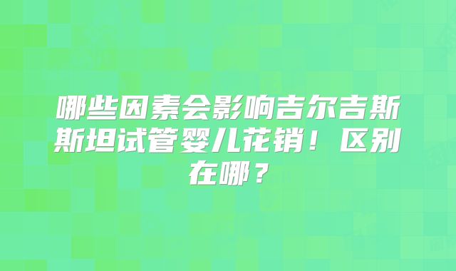 哪些因素会影响吉尔吉斯斯坦试管婴儿花销！区别在哪？