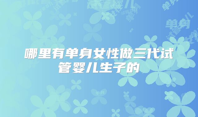 哪里有单身女性做三代试管婴儿生子的