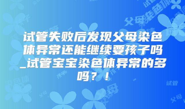 试管失败后发现父母染色体异常还能继续要孩子吗_试管宝宝染色体异常的多吗？！
