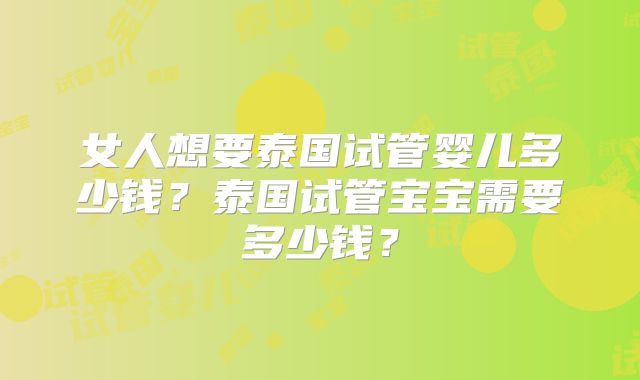 女人想要泰国试管婴儿多少钱?泰国试管宝宝需要多少钱?
