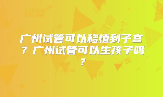 广州试管可以移植到子宫？广州试管可以生孩子吗？