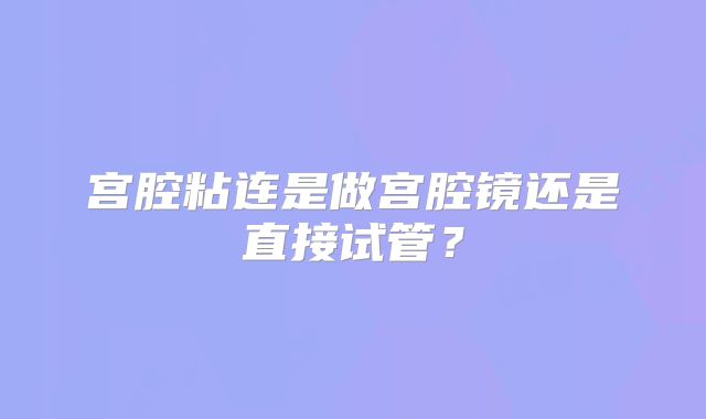 宫腔粘连是做宫腔镜还是直接试管？