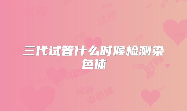 三代试管什么时候检测染色体