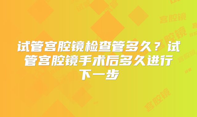 试管宫腔镜检查管多久？试管宫腔镜手术后多久进行下一步