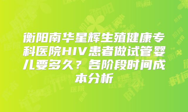 衡阳南华星辉生殖健康专科医院HIV患者做试管婴儿要多久？各阶段时间成本分析
