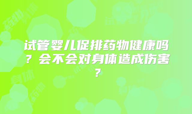 试管婴儿促排药物健康吗？会不会对身体造成伤害？