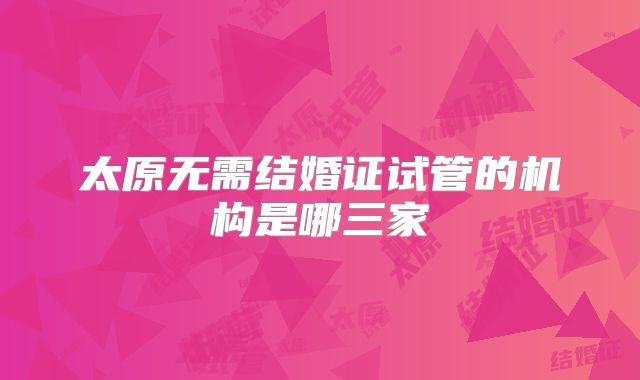 太原无需结婚证试管的机构是哪三家