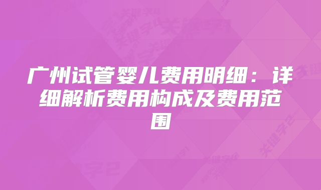 广州试管婴儿费用明细：详细解析费用构成及费用范围