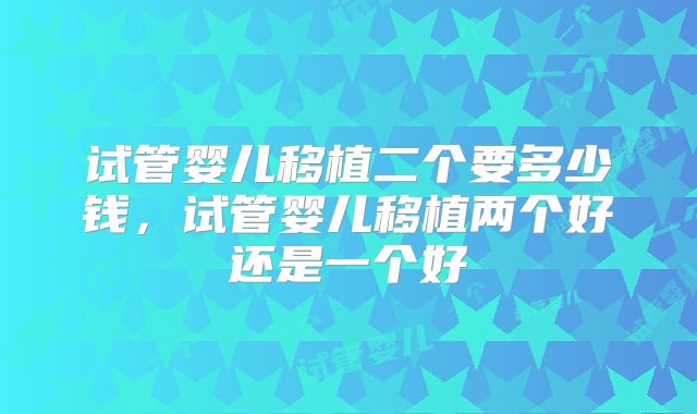 试管婴儿移植二个要多少钱，试管婴儿移植两个好还是一个好