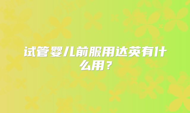 试管婴儿前服用达英有什么用？