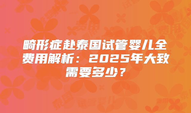 畸形症赴泰国试管婴儿全费用解析：2025年大致需要多少？