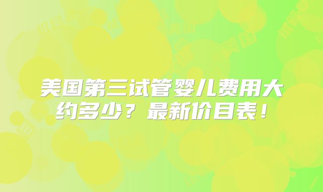 美国第三试管婴儿费用大约多少?最新价目表!