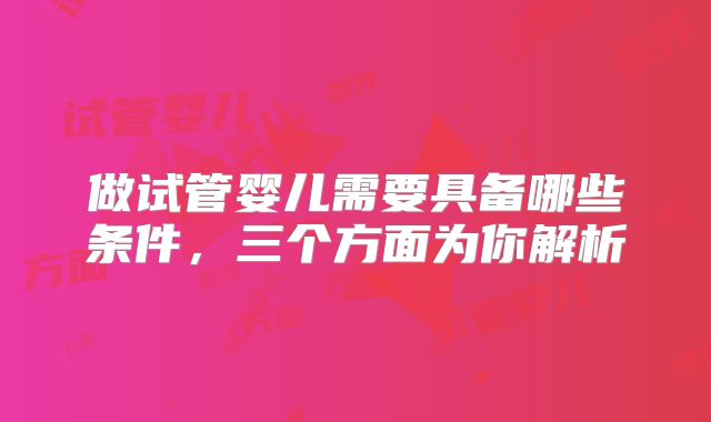 做试管婴儿需要具备哪些条件，三个方面为你解析
