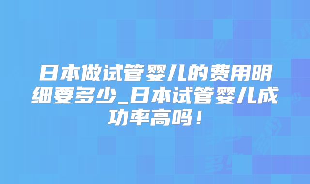 日本做试管婴儿的费用明细要多少_日本试管婴儿成功率高吗!