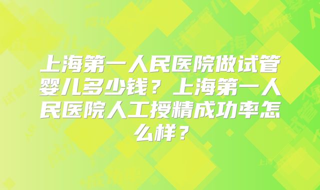 上海第一人民医院做试管婴儿多少钱？上海第一人民医院人工授精成功率怎么样？