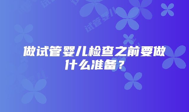 做试管婴儿检查之前要做什么准备？