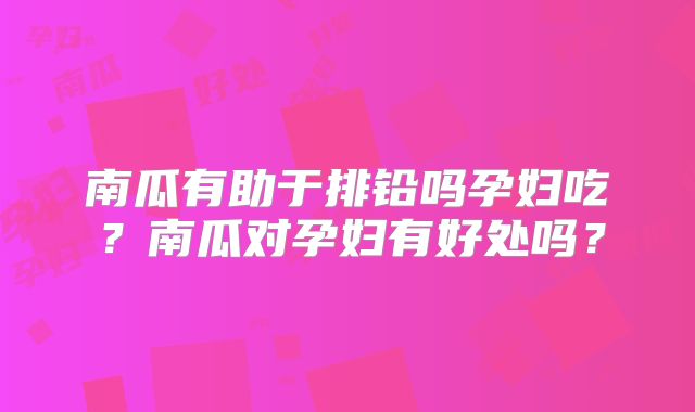 南瓜有助于排铅吗孕妇吃?南瓜对孕妇有好处吗?