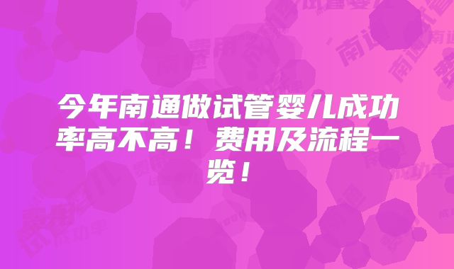 今年南通做试管婴儿成功率高不高!费用及流程一览!