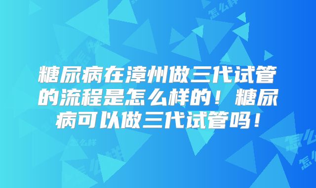 糖尿病在漳州做三代试管的流程是怎么样的!糖尿病可以做三代试管吗!