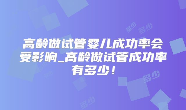 高龄做试管婴儿成功率会受影响_高龄做试管成功率有多少！
