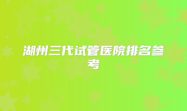 湖州三代试管医院排名参考