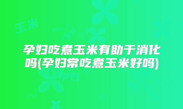 孕妇吃煮玉米有助于消化吗(孕妇常吃煮玉米好吗)