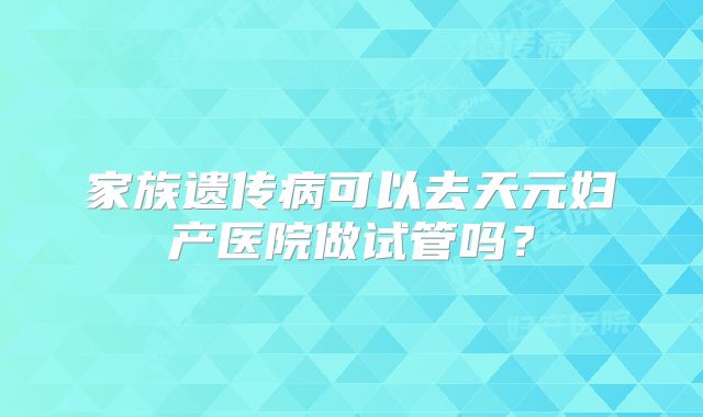 家族遗传病可以去天元妇产医院做试管吗?