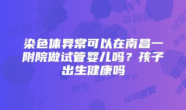 染色体异常可以在南昌一附院做试管婴儿吗?孩子出生健康吗
