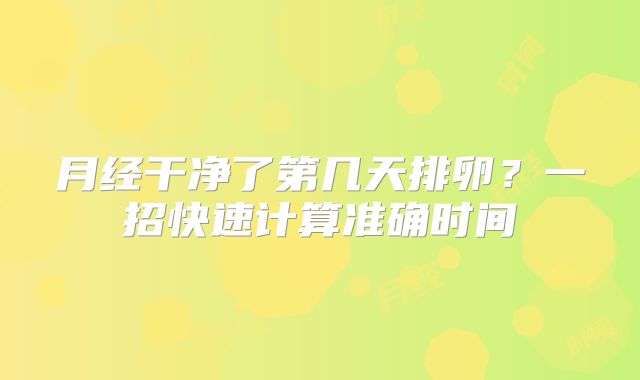 月经干净了第几天排卵?一招快速计算准确时间