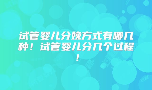 试管婴儿分娩方式有哪几种!试管婴儿分几个过程!