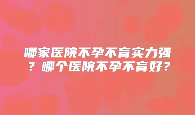 哪家医院不孕不育实力强?哪个医院不孕不育好?